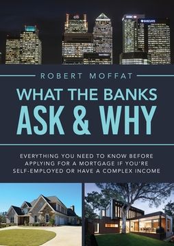 portada What The Banks Ask & Why: Everything You Need to Know before Applying for a Mortgage If You're Self-Employed or Have a Complex Income (en Inglés)