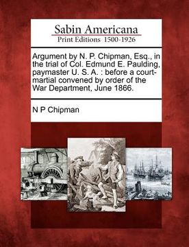 portada argument by n. p. chipman, esq., in the trial of col. edmund e. paulding, paymaster u. s. a.: before a court-martial convened by order of the war depa