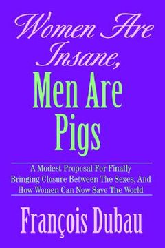 portada women are insane, men are pigs: a modest proposal for finally bringing closure between the sexes, and how women can now save the world