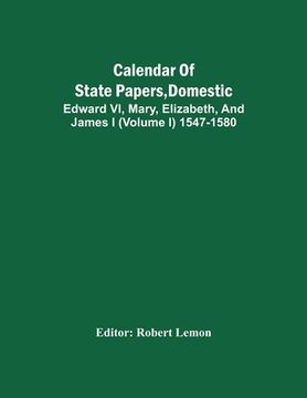 portada Calendar Of State Papers, Domestic. Edward Vi, Mary, Elizabeth, And James I (Volume I) 1547-1580 (in English)