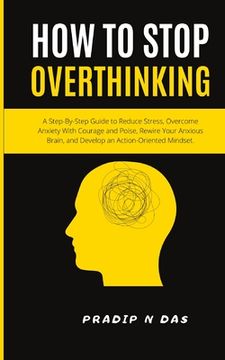portada How To Stop Overthinking: A Step-By-Step Guide to Reduce Stress, Overcome Anxiety with Courage and Poise, Rewire Your Anxious Brain, and Develop (en Inglés)