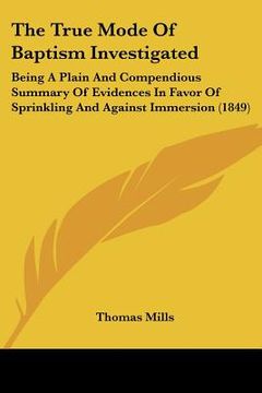 portada the true mode of baptism investigated: being a plain and compendious summary of evidences in favor of sprinkling and against immersion (1849) (en Inglés)