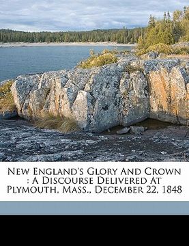 portada new england's glory and crown: a discourse delivered at plymouth, mass., december 22, 1848 (en Inglés)