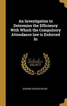 portada An Investigation to Determine the Efficiency With Which the Compulsory Attendance law is Enforced In (en Inglés)