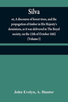 portada Silva: or, A discourse of forest-trees, and the propagation of timber in His Majesty's dominions, as it was delivered in The (in English)
