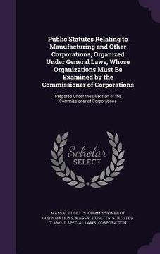 portada Public Statutes Relating to Manufacturing and Other Corporations, Organized Under General Laws, Whose Organizations Must Be Examined by the Commission (en Inglés)