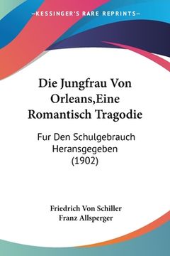 portada Die Jungfrau Von Orleans, Eine Romantisch Tragodie: Fur Den Schulgebrauch Heransgegeben (1902) (en Alemán)