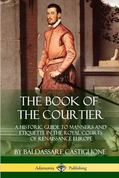 portada The Book of the Courtier: A Historic Guide to Manners and Etiquette in the Royal Courts of Renaissance Europe (en Inglés)