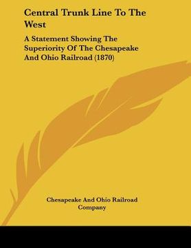 portada central trunk line to the west: a statement showing the superiority of the chesapeake and ohio railroad (1870)