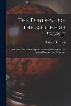 portada The Burdens of the Southern People: Ignorance Which is to Be Exposed Before Responsibility for Our Sectional Wrangles Can Be Located (en Inglés)