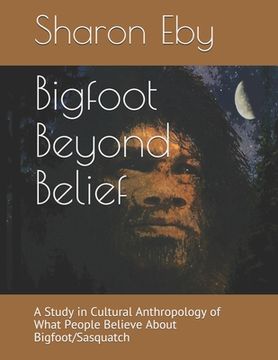 portada Bigfoot Beyond Belief: A Study in Cultural Anthropology of What People Believe About Bigfoot/Sasquatch (in English)