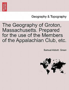 portada the geography of groton, massachusetts. prepared for the use of the members of the appalachian club, etc. (en Inglés)