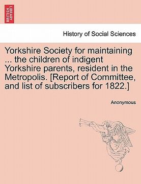 portada yorkshire society for maintaining ... the children of indigent yorkshire parents, resident in the metropolis. [report of committee, and list of subscr (en Inglés)