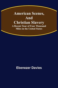 portada American Scenes, and Christian Slavery; A Recent Tour of Four Thousand Miles in the United States (en Inglés)