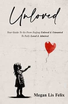 portada Unloved: Your Guide To Go From Feeling Unloved & Unwanted To Fully Loved & Admired (en Inglés)