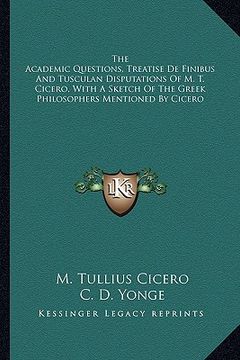 portada the academic questions, treatise de finibus and tusculan disputations of m. t. cicero, with a sketch of the greek philosophers mentioned by cicero (en Inglés)