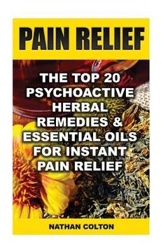portada Pain Relief: The Top 20 Psychoactive Herbal Remedies & Essential Oils For Instant Pain Relief: (Psychoactive Herbal Remedies) (en Inglés)