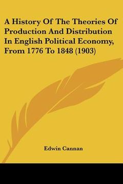 portada a history of the theories of production and distribution in english political economy, from 1776 to 1848 (1903) (en Inglés)