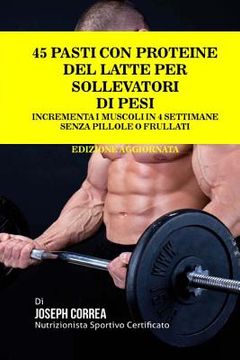 portada 45 Pasti Con Proteine Del Latte Per Sollevatori Di Pesi: Incrementa I Muscoli In 4 Settimane Senza Pillole o Frullati (in Italian)