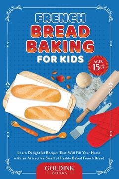 portada French Bread Baking for Kids: Learn Delightful Recipes That Will Fill Your Home with an Attractive Smell of Freshly Baked French Bread (en Inglés)