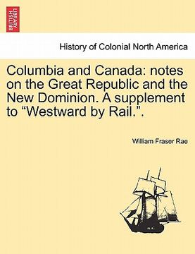 portada columbia and canada: notes on the great republic and the new dominion. a supplement to "westward by rail.." (en Inglés)