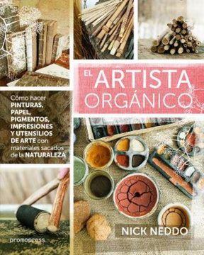 portada El Artista Orgánico: Cómo Hacer Pinturas, Papel, Pigmentos, Impresiones y Utensiliios de Arte con Materiales Sacadados de la Naturaleza