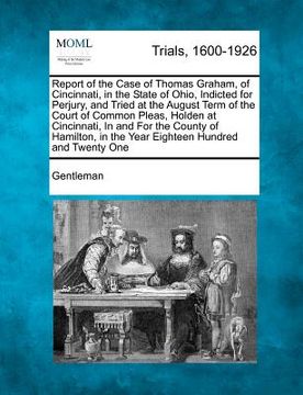 portada report of the case of thomas graham, of cincinnati, in the state of ohio, indicted for perjury, and tried at the august term of the court of common pl (in English)