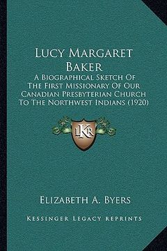 portada lucy margaret baker: a biographical sketch of the first missionary of our canadian presbyterian church to the northwest indians (1920) (en Inglés)