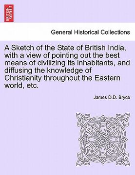 portada a sketch of the state of british india, with a view of pointing out the best means of civilizing its inhabitants, and diffusing the knowledge of chr (en Inglés)