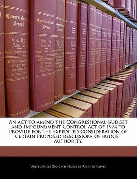 portada an act to amend the congressional budget and impoundment control act of 1974 to provide for the expedited consideration of certain proposed rescissio (en Inglés)
