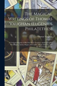 portada The Magical Writings of Thomas Vaughan (Eugenius Philatethes): A Verbatim Reprint of His First Four Treatises: Anthroposophia Theomagica, Anima Magica (en Inglés)