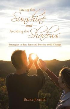 portada Facing the Sunshine and Avoiding the Shadows: Strategies to Stay Sane and Positive Amid Change (en Inglés)