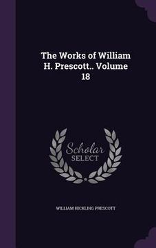 portada The Works of William H. Prescott.. Volume 18 (en Inglés)