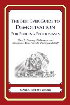 portada The Best Ever Guide to Demotivation for Fencing Enthusiasts: How To Dismay, Dishearten and Disappoint Your Friends, Family and Staff (en Inglés)