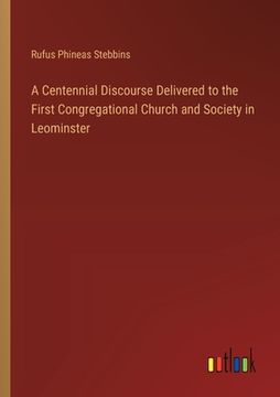 portada A Centennial Discourse Delivered to the First Congregational Church and Society in Leominster (en Inglés)