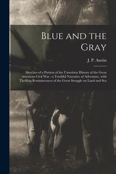 portada Blue and the Gray: Sketches of a Portion of the Unwritten History of the Great American Civil War: a Truthful Narrative of Adventure, Wit (en Inglés)