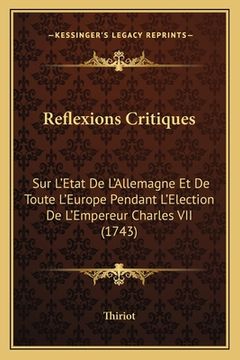 portada Reflexions Critiques: Sur L'Etat De L'Allemagne Et De Toute L'Europe Pendant L'Election De L'Empereur Charles VII (1743) (en Francés)