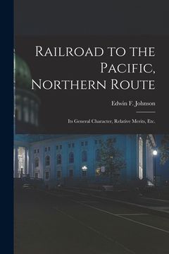 portada Railroad to the Pacific, Northern Route [microform]: Its General Character, Relative Merits, Etc. (en Inglés)