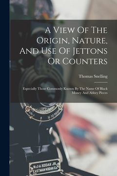 portada A View Of The Origin, Nature, And Use Of Jettons Or Counters: Especially Those Commonly Known By The Name Of Black Money And Abbey Pieces (en Inglés)