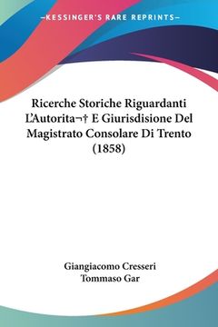 portada Ricerche Storiche Riguardanti L'Autorita E Giurisdisione Del Magistrato Consolare Di Trento (1858) (in Italian)