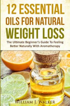 portada 12 Essential Oils For Natural Weight Loss: The Ultimate Beginner's Guide To Feeling Better With Aromatherapy (en Inglés)