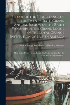 portada Report of the Proceedings of the Twenty-sixth Grand Annual Session of the Right Worshipful the Grand Lodge of the Loyal Orange Institution of British (in English)