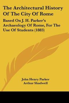 portada the architectural history of the city of rome: based on j. h. parker's archaeology of rome, for the use of students (1883)