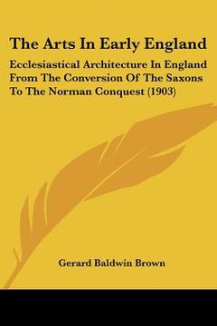 portada the arts in early england: ecclesiastical architecture in england from the conversion of the saxons to the norman conquest (1903)