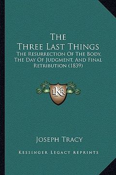 portada the three last things: the resurrection of the body, the day of judgment, and final retribution (1839) (en Inglés)