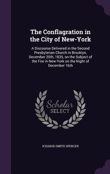 portada The Conflagration in the City of New-York: A Discourse Delivered in the Second Presbyterian Church in Brooklyn, December 20th, 1835, on the Subject of (en Inglés)
