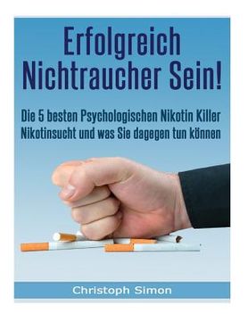 portada Erfolgreich Nichtraucher sein!: Die 5 besten psychologischen Nikotinkiller - Aufhoeren zu rauchen-Jetzt! (en Alemán)