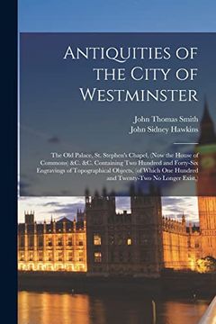 portada Antiquities of the City of Westminster; The old Palace, st. Stephen's Chapel, (Now the House of Commons) &c. &c. Containing two Hundred and Forty-Six. One Hundred and Twenty-Two no Longer Exist, ) (in English)