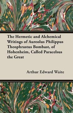 portada The Hermetic and Alchemical Writings of Aureolus Philippus Theophrastus Bombast, of Hohenheim, Called Paracelsus the Great