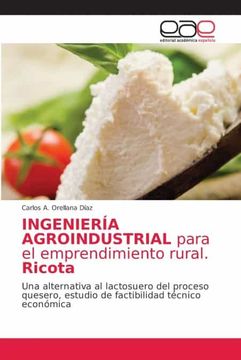 portada Ingeniería Agroindustrial Para el Emprendimiento Rural. Ricota: Una Alternativa al Lactosuero del Proceso Quesero, Estudio de Factibilidad Técnico Económica